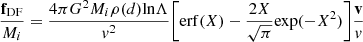 $$ \begin{aligned} \frac{\mathbf{f}_{\rm DF}}{M_i} = \frac{4\pi G^2 M_i \rho (d) {\mathrm{ln}} \Lambda }{v^2} \biggl [{\mathrm{erf}}(X)-\frac{2X}{\sqrt{\pi }} {\mathrm{exp}}(-X^2) \biggr ]\frac{\mathbf{v}}{v} \end{aligned} $$