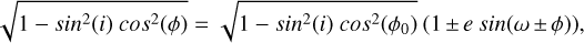 $\[\sqrt{1-sin^2(i)cos^2(\phi)}=\sqrt{1-sin^2(i)cos^2(\phi_{0})}(1\pm e\ sin(\omega\pm \phi)),\]$