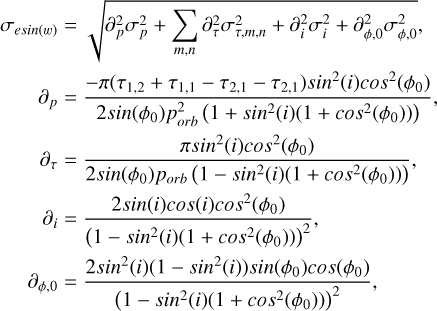 $\[\begin{aligned}\sigma_{e s i n(w)} & =\sqrt{\partial_p^2 \sigma_p^2+\sum_{m, n} \partial_\tau^2 \sigma_{\tau, m, n}^2+\partial_i^2 \sigma_i^2+\partial_{\phi, 0}^2 \sigma_{\phi, 0}^2}, \\\partial_p & =\frac{-\pi\left(\tau_{1,2}+\tau_{1,1}-\tau_{2,1}-\tau_{2,1}\right) sin ^2(i) cos ^2\left(\phi_0\right)}{2 sin \left(\phi_0\right) p_{o r b}^2\left(1+sin ^2(i)\left(1+cos ^2\left(\phi_0\right)\right)\right)}, \\\partial_\tau & =\frac{\pi sin ^2(i) cos ^2\left(\phi_0\right)}{2 sin \left(\phi_0\right) p_{\text orb }\left(1-sin ^2(i)\left(1+cos ^2\left(\phi_0\right)\right)\right)}, \\\partial_i & =\frac{2 sin (i) cos (i) cos ^2\left(\phi_0\right)}{\left(1-sin ^2(i)\left(1+cos ^2\left(\phi_0\right)\right)\right)^2}, \\\partial_{\phi, 0} & =\frac{2 sin ^2(i)\left(1-sin ^2(i)\right) sin \left(\phi_0\right) cos \left(\phi_0\right)}{\left(1-sin ^2(i)\left(1+cos ^2\left(\phi_0\right)\right)\right)^2}\end{aligned}\]$