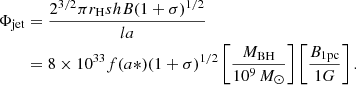 $$ \begin{aligned} \begin{aligned} \Phi _{\mathrm{jet}}&= \frac{2^{3/2} \pi r_{\rm H} s h B (1 + \sigma )^{1/2}}{la} \\&= 8 \times 10^{33} f(a*) (1+\sigma )^{1/2} \left[\frac{M_{\rm BH}}{10^9\,M_\odot }\right] \left[\frac{B_{\rm 1pc}}{1G}\right]. \end{aligned} \end{aligned} $$