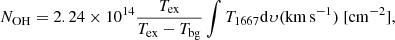 $$ \begin{aligned} N_{\rm OH} = 2.24 \times 10^{14} \frac{T_{\rm ex}}{T_{\rm ex}-T_{\rm bg}} \int T_{1667} \mathrm{d}\upsilon (\mathrm{km\,s^{-1}}) \ [\mathrm{cm^{-2}}], \end{aligned} $$