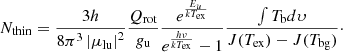 $$ \begin{aligned} N_{\rm thin} = \frac{3h}{8{\pi }^3\left| \mu _{\rm lu} \right|^2} \frac{Q_{\rm rot}}{g_{\rm u}} \frac{e^{\frac{E_u}{kT_{\rm ex}}}}{e^{\frac{h\nu }{kT_{\rm ex}}}-1} \frac{\int T_{\rm b} d\upsilon }{J(T_{\rm ex})-J(T_{\rm bg})}\cdot \end{aligned} $$
