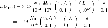 $$ \begin{aligned}&\bar{\omega }(r_{\min })= 5.03 \frac{N_{\rm H}}{10^{24}} \frac{M_{\rm BH}}{10^8} \left(\frac{v_{\rm w}/c}{0.1}\right)^{-1} {\left( \frac{L_{\rm bol}}{10^{45}} \right)}^{-1} \frac{\epsilon }{0.1} \nonumber \\&\qquad \quad = 4.53 \frac{N_{\rm H}}{10^{24}} \left(\frac{v_{\rm w}/c}{0.1}\right)^{-1} {\left(\frac{\lambda }{0.1}\right)}^{-1} \frac{\epsilon }{0.1} . \end{aligned} $$