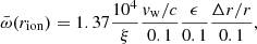 $$ \begin{aligned} \bar{\omega }(r_{\rm ion})= 1.37 \frac{10^4}{\xi } \frac{v_{\rm w}/c}{0.1} \frac{\epsilon }{0.1} \frac{\Delta r/r}{0.1}, \end{aligned} $$