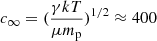 $ c_\infty=(\frac{\gamma kT}{\mu m_{\mathrm{p}}})^{1/2} \approx 400 $