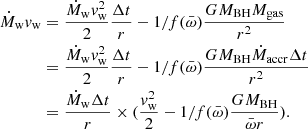 $$ \begin{aligned} \dot{M}_{\rm w} v_{\rm w}&= \frac{\dot{M}_{\rm w} v_{\rm w}^2}{2} \frac{\Delta t}{r} - 1/f(\bar{\omega }) \frac{GM_{\rm BH} M_{\rm gas}}{r^2} \nonumber \\&= \frac{\dot{M}_{\rm w} v_{\rm w}^2}{2} \frac{\Delta t}{r} - 1/f(\bar{\omega })\frac{GM_{\rm BH}\dot{M}_{\rm accr} \Delta t}{r^2} \\&= \frac{\dot{M}_{\rm w} \Delta t}{r} \times (\frac{v_{\rm w}^2}{2} - 1/f(\bar{\omega })\frac{GM_{\rm BH}}{\bar{\omega }r} ) .\nonumber \end{aligned} $$