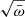 $ \sqrt{\bar \omega} $