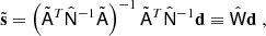 $$ \begin{aligned} \tilde{\mathbf{s}} = \left(\tilde{\mathsf{A }}^T\hat{\mathsf{N }}^{-1}\tilde{\mathsf{A }}\right)^{-1}\tilde{\mathsf{A }}^T\hat{\mathsf{N }}^{-1}\mathbf{d} \equiv \hat{\mathsf{W }}\mathbf{d}\; , \end{aligned} $$