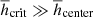 $ \overline{h}_{\mathrm{crit}}\gg\overline {h}_{\mathrm{center}} $
