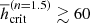 $ \overline{h}_{\mathrm{crit}}^{(n=1.5)}\gtrsim60 $