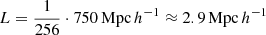 $ L = \frac{1}{256} \cdot 750\,\mathrm{Mpc}\,h^{-1} \approx 2.9\,\mathrm{Mpc}\,h^{-1} $