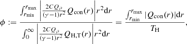 $$ \begin{aligned} \phi :=\frac{\int _{r_{\rm min}}^{r_{\rm max}}\bigg |\frac{2CQ_\rho }{(\gamma -1)r^2}Q_{\rm con}(r)\bigg |r^2\mathrm{d}r}{\int _{0}^{\infty }\bigg |\frac{2CQ_\rho }{(\gamma -1)r^2}Q_{\rm H,T}(r)\bigg |r^2\mathrm{d}r}=\frac{\int _{r_{\rm min}}^{r_{\rm max}}|Q_{\rm con}(r)|\mathrm{d}r}{T_{\rm H}} ,\end{aligned} $$