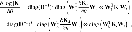 $\[\begin{aligned}& \frac{\partial \log |\mathbf{K}|}{\partial \theta}=\operatorname{diag}\left(\mathbf{D}^{-1}\right)^T \operatorname{diag}\left(\mathbf{W}_\lambda^{\mathbf{T}} \frac{\partial \mathbf{K}_\lambda}{\partial \theta} \mathbf{W}_\lambda \otimes \mathbf{W}_{\mathbf{t}}^{\mathbf{T}} \mathbf{K}_t \mathbf{W}_t\right) \\& =\operatorname{diag}\left(\mathbf{D}^{-1}\right)^T\left[\operatorname{diag}\left(\mathbf{W}_\lambda^{\mathrm{T}} \frac{\partial \mathbf{K}_\lambda}{\partial \theta} \mathbf{W}_\lambda\right) \otimes \operatorname{diag}\left(\mathbf{W}_{\mathbf{t}}^{\mathbf{T}} \mathbf{K}_t \mathbf{W}_t\right)\right],\end{aligned}\]$