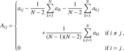 ${A_{ij}} = \left\{ {\matrix{ {{a_{ij}} - {1 \over {N - 2}}\sum\limits_{k = 1}^N {{a_{ik}}} - {1 \over {N - 2}}\sum\limits_{k = 1}^N {{a_{kj}}} } \hfill & {} \hfill \cr { + {1 \over {(N - 1)(N - 2)}}\sum\limits_{k,l = 1}^N {{a_{kl}}} } \hfill & {{\rm{ if }}i \ne j,} \hfill \cr 0 \hfill & {{\rm{ if }}i = j.} \hfill \cr } } \right.$