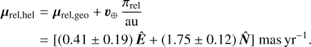 $\matrix{ {{\mu _{{\rm{rel, hel}}}} = {\mu _{{\rm{rel,geo}}}} + {\upsilon _ \oplus }{{{\pi _{{\rm{rel}}}}} \over {{\rm{au}}}}} \hfill \cr {\,\,\,\,\,\,\,\,\,\,\,\,\,\, = [(0.41 \pm 0.19)\hat E + (1.75 \pm 0.12)\hat N]{\rm{mas}}\,\,{\rm{y}}{{\rm{r}}^{ - 1}}.} \hfill \cr } $