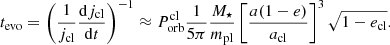 $$ \begin{aligned} t_{\rm evo} = \left(\frac{1}{j_{\rm cl}}\frac{\mathrm{d}j_{\rm cl}}{\mathrm{d}t}\right)^{-1} \approx P_{\rm orb}^\mathrm{cl}\frac{1}{5\pi } \frac{M_{\star }}{m_{\rm pl}} \left[ \frac{a(1 - e)}{a_{\rm cl}} \right]^3 \sqrt{1 - e_{\rm cl}}. \end{aligned} $$