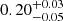 $ 0.20^{+0.03}_{-0.05} $