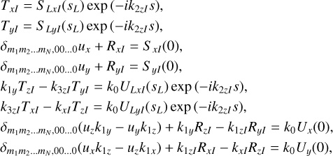 $$\eqalign{ & {T_{xI}} = {S_{LxI}}\left( {{s_L}} \right)\exp \left( { - i{k_{2z}}s} \right), \cr & {T_{yI}} = {S_{LyI}}\left( {{s_L}} \right)\exp \left( { - i{k_{2zI}}s} \right), \cr & {\delta _{{m_1}{m_2} \ldots {m_N},00 \ldots 0}}{u_x} + {R_{xI}} = {S_{xI}}(0), \cr & {\delta _{{m_1}{m_2} \ldots {m_N},00 \ldots 0}}{u_y} + {R_{yI}} = {S_{yI}}(0), \cr & {k_{1y}}{T_{zI}} - {k_{3zI}}{T_{yI}} = {k_0}{U_{LxI}}\left( {{s_L}} \right)\exp \left( { - i{k_{2zI}}s} \right), \cr & {k_{3zI}}{T_{xI}} - {k_{xI}}{T_{zI}} = {k_0}{U_{LyI}}\left( {{s_L}} \right)\exp \left( { - i{k_{2zI}}s} \right), \cr & {\delta _{{m_1}{m_2} \ldots {m_N},00 \ldots 0}}\left( {{u_z}{k_{1y}} - {u_y}{k_{1z}}} \right) + {k_{1y}}{R_{zI}} - {k_{1zI}}{R_{yI}} = {k_0}{U_x}(0), \cr} {\delta _{{m_1}{m_2} \ldots {m_N},00 \ldots 0}}\left( {{u_x}{k_{1z}} - {u_z}{k_{1x}}} \right) + {k_{1zI}}{R_{xI}} - {k_{xI}}{R_{zI}} = {k_0}{U_y}(0),$$
