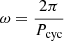 $ \omega=\frac{2\pi}{P_{\mathrm{cyc}}} $