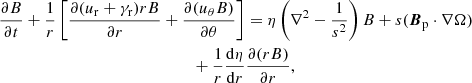 $$ \begin{aligned}&\frac{\partial B}{\partial t}+\frac{1}{r}\left[\frac{\partial (u_{\rm r}+\gamma _{\rm r})rB}{\partial r}+\frac{\partial (u_{\theta }B)}{\partial \theta }\right]=\eta \left(\nabla ^{2}-\frac{1}{s^2}\right)B+s(\boldsymbol{B}_{\rm p}\cdot \nabla \Omega ) \nonumber \\&\qquad \qquad \qquad \qquad \qquad \qquad \qquad \quad +\frac{1}{r}\frac{\mathrm{d}\eta }{\mathrm{d}r}\frac{\partial (rB)}{\partial r}, \end{aligned} $$