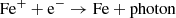 $$ \begin{aligned} \mathrm{Fe^+} + \mathrm{e^-} \rightarrow \mathrm{Fe} + \mathrm{photon} \end{aligned} $$