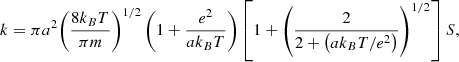 $$ \begin{aligned} k = \pi a^2 {\left( \frac{8 k_B T}{\pi m} \right)}^{1/2} \left( 1 + \frac{e^2}{a k_B T} \right) \left[ 1 + {\left( \frac{2}{2 + \left( a k_B T / e^2 \right)} \right)}^{1/2} \right] S, \end{aligned} $$