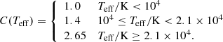 $$ \begin{aligned} C(T_{\rm eff}) = {\left\{ \begin{array}{ll} 1.0&T_{\rm eff}/\mathrm{K}<10^4 \\ 1.4&10^4 \le T_{\rm eff}/\mathrm{K} < 2.1 \times 10^4\\ 2.65&T_{\rm eff}/\mathrm{K} \ge 2.1 \times 10^4. \end{array}\right.} \end{aligned} $$