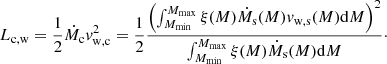 $$ \begin{aligned} L_{\rm c,w} = \frac{1}{2} \dot{M}_{\rm c} v^2_{\rm w,c} = \frac{1}{2} \frac{\left(\int _{M_{\rm min}}^{M_{\rm max}} \xi (M) \dot{M}_{\rm s}(M) v_{\rm w,s} (M) \mathrm{d}M \right)^2}{\int _{M_{\rm min}}^{M_{\rm max}} \xi (M) \dot{M}_{\rm s}(M) \mathrm{d}M}\cdot \end{aligned} $$
