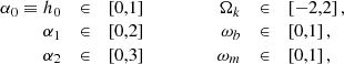 $$ \begin{aligned} \nonumber \begin{array}{rclcrclr} \alpha _0\equiv h_0&\in&\left[0,1\right]&\,&\qquad \Omega _k&\in&\left[-2,2\right],&\\ \alpha _1&\in&\left[0,2\right]&\,&\qquad \omega _b&\in&\left[0,1\right],&\\ \alpha _2&\in&\left[0,3\right]&\,&\qquad \,\,\, \omega _m&\in&\left[0,1\right],&\end{array} \end{aligned} $$