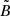 $ \tilde{B} $