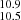 $ _{10.5}^{10.9} $