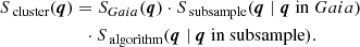 $$ \begin{aligned}&S_{\text{ cluster}}(\boldsymbol{q}) = S_{{Gaia}}(\boldsymbol{q}) \cdot S_{\text{ subsample}}(\boldsymbol{q} \mid \boldsymbol{q}\ {\mathrm{in}\ Gaia}) \nonumber \\&\qquad \qquad \qquad \cdot S_{\text{ algorithm}}(\boldsymbol{q} \mid \boldsymbol{q} \text{ in} \text{ subsample}). \end{aligned} $$