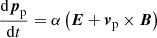 $$ \begin{aligned}&\frac{\mathrm{d} {\boldsymbol{p}}_{\rm p}}{\mathrm{d}t} = \alpha \left({\boldsymbol{E}} + {\boldsymbol{v}}_{\rm p} \times {\boldsymbol{B}}\right) \end{aligned} $$