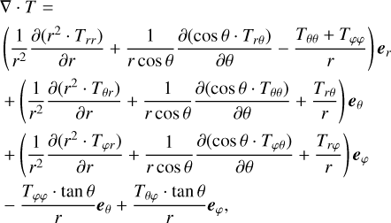 $\matrix{ {\nabla \cdot T = } \hfill \cr {\left( {{1 \over {{r^2}}}{{\partial \left( {{r^2} \cdot {T_{rr}}} \right)} \over {\partial r}} + {1 \over {r\cos \theta }}{{\partial \left( {\cos \theta \cdot {T_{r\theta }}} \right)} \over {\partial \theta }} - {{{T_{\theta \theta }} + {T_{\varphi \varphi }}} \over r}} \right){e_r}} \hfill \cr { + \left( {{1 \over {{r^2}}}{{\partial \left( {{r^2} \cdot {T_{\theta r}}} \right)} \over {\partial r}} + {1 \over {r\cos \theta }}{{\partial \left( {\cos \theta \cdot {T_{\theta \theta }}} \right)} \over {\partial \theta }} + {{{T_{r\theta }}} \over r}} \right){e_\theta }} \hfill \cr { + \left( {{1 \over {{r^2}}}{{\partial \left( {{r^2} \cdot {T_{\varphi r}}} \right)} \over {\partial r}} + {1 \over {r\cos \theta }}{{\partial \left( {\cos \theta \cdot {T_{\varphi \theta }}} \right)} \over {\partial \theta }} + {{{T_{r\varphi }}} \over r}} \right){e_\varphi }} \hfill \cr { - {{{T_{\varphi \varphi }} \cdot \tan \theta } \over r}{e_\theta } + {{{T_{\theta \varphi }} \cdot \tan \theta } \over r}{e_\varphi },} \hfill \cr } $