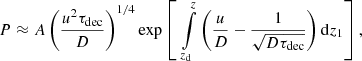 $$ \begin{aligned} P \approx A\left(\frac{u^2\tau _{\rm dec}}{D}\right)^{1/4}\exp \left[\;\int \limits _{z_{\rm d}}^z \left(\frac{u}{D} - \frac{1}{\sqrt{D\tau _{\rm dec}}}\right) \mathrm{d}z_1\right], \end{aligned} $$