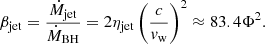 $$ \begin{aligned} \beta _{\rm jet} = \frac{\dot{M}_{\rm jet}}{\dot{M}_{\rm BH}} = 2\eta _{\rm jet}\left(\frac{c}{v_{\rm w}}\right)^2 \approx 83.4 \Phi ^2. \end{aligned} $$