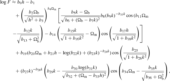 $$ \begin{aligned} \log F&\approx b_0 h - b_{1} \nonumber \\&\quad + \left( \frac{b_2 \Omega _{\rm b}}{\sqrt{h^2 + b_3}} \right)^{b_4 \Omega _{\rm m}} \left[ \frac{b_5 k - \Omega _{\rm b}}{\sqrt{b_6 + (\Omega _{\rm b} - b_7 k)^2}} b_8 (b_9 k)^{-b_{10} k} \cos \left( b_{11} \Omega _{\rm m} \right.\right.\nonumber \\ &\left.\left.-\frac{b_{12} k}{\sqrt{b_{13} + \Omega _{\rm b}^2}} \right) - b_{14} \left( \frac{b_{15} k}{\sqrt{1 + b_{16} k^2}} - \Omega _{\rm m} \right) \cos \left( \frac{b_{17} h}{\sqrt{1 + b_{18} k^2}} \right) \right] \nonumber \\&\quad + b_{19} (b_{20} \Omega _{\rm m} + b_{21} h - \log (b_{22} k) + (b_{23} k)^{- b_{24} k}) \cos \left( \frac{b_{25}}{\sqrt{1 + b_{26} k^2}} \right) \nonumber \\&\quad + (b_{27} k)^{-b_{28} k} \left( b_{29} k - \frac{b_{30} \log (b_{31} k)}{\sqrt{b_{32} + (\Omega _{\rm m} - b_{33} h)^2}} \right) \cos \left( b_{34} \Omega _{\rm m} - \frac{b_{35} k}{\sqrt{b_{36} + \Omega _{\rm b}^2}} \right), \end{aligned} $$