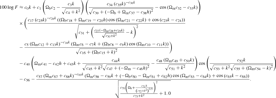 $$ \begin{aligned} 100 \log F&\approx c_{0} k + c_{1} \left(\Omega _{\rm b} c_{2} - \frac{c_{3} k}{\sqrt{c_{4} + k^{2}}}\right) \left(\frac{c_{34} \left(c_{35} k\right)^{- c_{36} k}}{\sqrt{c_{39} + \left(- \Omega _{\rm b} + \Omega _{\rm m} c_{37} - c_{38} h\right)^{2}}} - \cos {\left(\Omega _{\rm m} c_{32} - c_{33} k \right)}\right)\nonumber \\&\times \Bigg (\frac{c_{17} \left(c_{25} k\right)^{- c_{26} k} \left(\left(\Omega _{\rm b} c_{18} + \Omega _{\rm m} c_{19} - c_{20} h\right) \cos {\left(\Omega _{\rm m} c_{21} - c_{22} k \right)} + \cos {\left(c_{23} k - c_{24} \right)}\right)}{\sqrt{c_{31} + \left(\frac{c_{27} \left(- \Omega _{\rm m} c_{28} + c_{29} k\right)}{\sqrt{c_{30} + k^{2}}} - k\right)^{2}}} \nonumber \\&- \frac{c_{5} \left(\Omega _{\rm m} c_{12} + c_{13} k\right)^{- c_{14} k} \left(\Omega _{\rm m} c_{6} - c_{7} k + \left(\Omega _{\rm b} c_{8} - c_{9} k\right) \cos {\left(\Omega _{\rm m} c_{10} - c_{11} k \right)}\right)}{\sqrt{c_{16} + \left(\Omega _{\rm b} c_{15} + k\right)^{2}}}\Bigg ) \nonumber \\&- c_{40} \left(\Omega _{\rm m} c_{41} - c_{42} h + c_{43} k + \frac{c_{44} k}{\sqrt{c_{45} + k^{2}} \sqrt{c_{47} + \left(- \Omega _{\rm m} - c_{46} h\right)^{2}}} - \frac{c_{48} \left(\Omega _{\rm m} c_{49} + c_{50} k\right)}{\sqrt{c_{51} + k^{2}}}\right) \cos {\left(\frac{c_{52} k}{\sqrt{c_{53} + k^{2}} \sqrt{c_{55} + \left(\Omega _{\rm m} c_{54} - k\right)^{2}}} \right)} \\&- c_{56} - \frac{c_{57} \left(\Omega _{\rm m} c_{67} + c_{68} k\right)^{- c_{69} k} \left(\Omega _{\rm m} c_{58} - c_{59} k + \left(- \Omega _{\rm b} c_{60} - \Omega _{\rm m} c_{61} + c_{62} h\right) \cos {\left(\Omega _{\rm m} c_{63} - c_{64} k \right)} + \cos {\left(c_{65} k - c_{66} \right)}\right)}{\sqrt{\frac{c_{70} \left(\Omega _{\rm b} + \frac{c_{71} h}{\left(c_{72} + k^{2}\right)^{0.5}}\right)^{2}}{c_{73} + k^{2}} + 1.0}} {.}\nonumber \end{aligned} $$