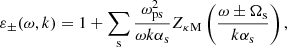 $$ \begin{aligned} \varepsilon _\pm (\omega ,k) = 1 + \sum _{\rm s} \frac{\omega _{\rm ps}^2}{\omega k \alpha _{\rm s}}Z_{\rm \kappa M}\left(\frac{\omega \pm \Omega _{\rm s}}{k\alpha _{\rm s}}\right), \end{aligned} $$