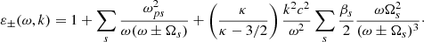 $$ \begin{aligned} \varepsilon _\pm (\omega ,k) = 1+\sum _s \frac{\omega _{ps}^2}{\omega (\omega \pm \Omega _s)} + \left(\frac{\kappa }{\kappa -3/2}\right) \frac{k^2c^2}{\omega ^2}\sum _s \frac{\beta _s}{2}\frac{\omega \Omega _s^2}{(\omega \pm \Omega _s)^3}\cdot \end{aligned} $$