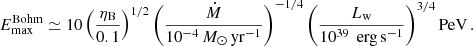 $$ \begin{aligned} E_{\max }^\mathrm{Bohm}&\simeq 10 \left(\frac{\eta _{\rm B}}{0.1}\right)^{1/2} \left( \frac{\dot{M}}{10^{-4}\,{M}_\odot \,\mathrm{yr}^{-1}}\right)^{-1/4} \left( \frac{L_{\rm w}}{10^{39}\,\mathrm{\ erg\, s}^{-1}} \right)^{3/4} \mathrm{PeV} \,. \end{aligned} $$