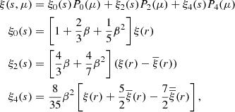 $$ \begin{aligned} \xi (s,\mu )&= \xi _0(s)P_0(\mu ) + \xi _2(s)P_2(\mu ) + \xi _4(s)P_4(\mu ) \nonumber \\ \xi _0(s)&= \left[1+\frac{2}{3}\beta + \frac{1}{5}\beta ^2\right]\xi (r) \nonumber \\ \xi _2(s)&= \left[\frac{4}{3}\beta + \frac{4}{7}\beta ^2\right](\xi (r) - \overline{\xi }(r)) \nonumber \\ \xi _4(s)&= \frac{8}{35}\beta ^2 \left[\xi (r) + \frac{5}{2}\overline{\xi }(r) - \frac{7}{2}\overline{\overline{\xi }}(r)\right], \end{aligned} $$