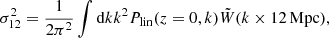 $$ \begin{aligned} \sigma _{12}^2 = \frac{1}{2\pi ^2}\int \mathrm{d}k k^2 P_{\rm lin}(z=0,k)\tilde{W}(k \times 12\,\mathrm{Mpc}), \end{aligned} $$
