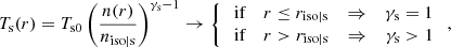 $$ \begin{aligned} T_{\rm s}(r) = T_{\rm s0} \, \bigg ( \frac{n(r)}{n_{\rm iso|s}} \bigg )^{\gamma _{\rm s} -1} \rightarrow \left\{ \begin{array}{ll} \text{ if } \quad r \le r_{\rm iso|s} \quad \Rightarrow \quad \gamma _{\rm s} = 1 \\ \text{ if } \quad r > r_{\rm iso|s} \quad \Rightarrow \quad \gamma _{\rm s} > 1 \end{array} \right., \end{aligned} $$