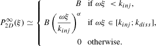 $$ \begin{aligned} P_{2D}^{\infty }(\xi ) \simeq \left\{ \begin{aligned} B&{\ \ \ } \mathrm{if\ } \omega \xi \ < k_{inj}, \\ B \left(\frac{\omega \xi }{k_{inj}}\right)^{\alpha }&{\ \ \ } \mathrm{if\ } \omega \xi \in [k_{inj}; k_{diss}], \\ 0&{\ \ \ }\mathrm{otherwise.} \end{aligned} \right. \end{aligned} $$
