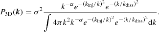 $$ \begin{aligned} P_{\rm 3D}(\boldsymbol{\underline{k}}) = \sigma ^2 \frac{\displaystyle k^{-\alpha } e^{-(k_{\mathrm{inj}}/k)^2} e^{-(k/k_{\mathrm{diss}})^2}}{\displaystyle \int 4 \pi k^2 k^{-\alpha } e^{-(k_{\mathrm{inj}}/k)^2} e^{-(k/k_{\mathrm{diss}})^2} \mathrm{d}k} .\end{aligned} $$