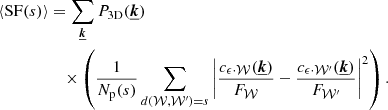 $$ \begin{aligned} \langle \mathrm{SF}(s) \rangle&= \sum _{\boldsymbol{\underline{k}}} P_{\rm 3D}(\boldsymbol{\underline{k}}) \nonumber \\&\quad \times \left( \frac{1}{N_{\rm p}(s)} \sum _{d(\mathcal{W} , \mathcal{W} ^{\prime }) = s} \left| \frac{c_{\epsilon \cdot \mathcal{W} }(\boldsymbol{\underline{k}})}{F_{\mathcal{W} }} - \frac{c_{\epsilon \cdot \mathcal{W} ^{\prime }}(\boldsymbol{\underline{k}})}{F_{\mathcal{W} ^{\prime }}} \right|^2 \right). \end{aligned} $$