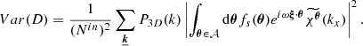 $$ \begin{aligned} Var(D) = \frac{1}{(N^{in})^2} \sum _{\boldsymbol{\underline{k}}} P_{3D}(k) \left| \int _{\boldsymbol{\theta } \in \mathcal{A} } \mathrm{d} \boldsymbol{\theta } f_s(\boldsymbol{\theta }) e^{i \omega \boldsymbol{\xi } \cdot \boldsymbol{\theta }} \widetilde{\chi ^{\boldsymbol{\theta }}}(k_x) \right|^2. \end{aligned} $$