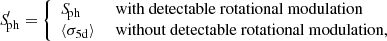 $$ \begin{aligned} {S\!}_{\rm ph}^{\prime } = {\left\{ \begin{array}{ll} {S\!}_{\rm ph}&\text{ with} \text{ detectable} \text{ rotational} \text{ modulation}\\ \langle \sigma _{\rm 5 d}\rangle&\text{ without} \text{ detectable} \text{ rotational} \text{ modulation}, \end{array}\right.} \end{aligned} $$