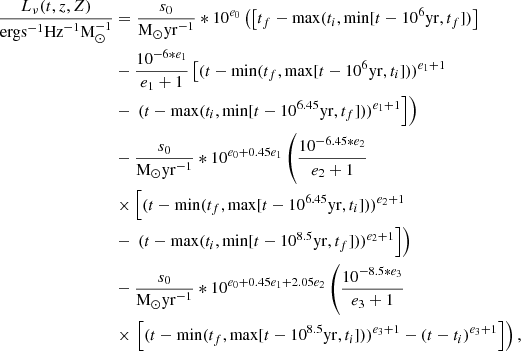 $$ \begin{aligned} \frac{L_\nu (t, z, Z)}{\mathrm{erg} \mathrm{s} ^{-1}\mathrm{Hz} ^{-1}\mathrm{M} _{\odot }^{-1}}&= \frac{s_0}{\mathrm{M} _{\odot } \mathrm {yr}^{-1}} * 10^{e_0} \left( \left[ t_f - \mathrm{max} (t_i, \mathrm{min} [t-10^{6}\mathrm{yr} ,t_f]) \right]\right. \nonumber \\&- \frac{10^{-6 * e_1}}{e_1 + 1}\left[ (t-\mathrm{min} (t_f, \mathrm{max} [t-10^{6}\mathrm{yr} ,t_i]))^{e_1+1}\right. \nonumber \\&- \left.\left. (t-\mathrm{max} (t_i, \mathrm{min} [t-10^{6.45}\mathrm{yr} ,t_f]))^{e_1+1} \right] \right) \nonumber \\&- \frac{s_0}{\mathrm{M} _{\odot } \mathrm {yr}^{-1}} * 10^{e_0+0.45e_1} \left( \frac{10^{-6.45 * e_2}}{e_2 + 1}\right. \\&\times \left[ (t-\mathrm{min} (t_f, \mathrm{max} [t-10^{6.45}\mathrm{yr} ,t_i]))^{e_2+1}\right. \nonumber \\&- \left.\left. (t-\mathrm{max} (t_i, \mathrm{min} [t-10^{8.5}\mathrm{yr} ,t_f]))^{e_2+1} \right] \right) \nonumber \\&- \frac{s_0}{\mathrm{M} _{\odot } \mathrm {yr}^{-1}} * 10^{e_0+0.45e_1+2.05e_2} \left( \frac{10^{-8.5 * e_3}}{e_3 + 1}\right.\nonumber \\&\times \left.\left[ (t-\mathrm{min} (t_f, \mathrm{max} [t-10^{8.5}\mathrm{yr} ,t_i]))^{e_3+1} - (t-t_i)^{e_3+1} \right] \right), \nonumber \end{aligned} $$